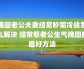 挽回老公夫妻经常吵架冷战怎么解决 经常惹老公生气挽回的最好方法