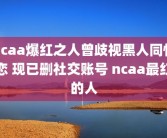 ncaa爆红之人曾歧视黑人同性恋 现已删社交账号 ncaa最红的人