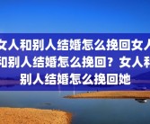 女人和别人结婚怎么挽回女人和别人结婚怎么挽回？女人和别人结婚怎么挽回她