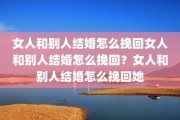 女人和别人结婚怎么挽回女人和别人结婚怎么挽回？女人和别人结婚怎么挽回她