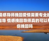 情感导师挽回爱情需要专业的指导 情感挽回导师真的可以帮你挽回吗