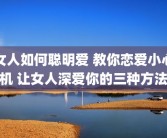 女人如何聪明爱 教你恋爱小心机 让女人深爱你的三种方法