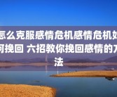 怎么克服感情危机感情危机如何挽回 六招教你挽回感情的方法
