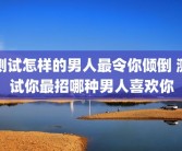 测试怎样的男人最令你倾倒 测试你最招哪种男人喜欢你