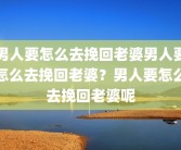 男人要怎么去挽回老婆男人要怎么去挽回老婆？男人要怎么去挽回老婆呢