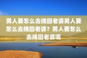男人要怎么去挽回老婆男人要怎么去挽回老婆？男人要怎么去挽回老婆呢