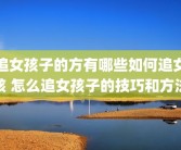 追女孩子的方有哪些如何追女孩 怎么追女孩子的技巧和方法