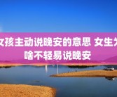 女孩主动说晚安的意思 女生为啥不轻易说晚安 