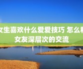 女生喜欢什么爱爱技巧 怎么和女友深层次的交流