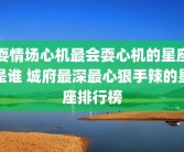 耍情场心机最会耍心机的星座是谁 城府最深最心狠手辣的星座排行榜