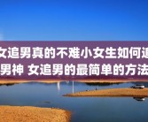 女追男真的不难小女生如何追男神 女追男的最简单的方法
