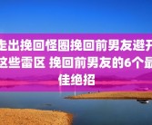 走出挽回怪圈挽回前男友避开这些雷区 挽回前男友的6个最佳绝招
