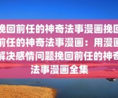 挽回前任的神奇法事漫画挽回前任的神奇法事漫画：用漫画解决感情问题挽回前任的神奇法事漫画全集