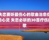 失恋要听最伤心的歌曲治愈你的心灵 失恋必听的30首疗伤的歌