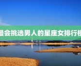 最会挑选男人的星座女排行榜