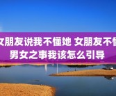 女朋友说我不懂她 女朋友不懂男女之事我该怎么引导 