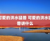 可爱的洪水猛兽 可爱的洪水猛兽讲什么