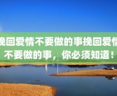 挽回爱情不要做的事挽回爱情不要做的事，你必须知道！