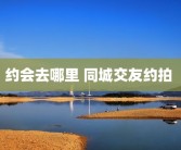 约会去哪里 同城交友约拍 