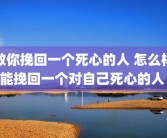 教你挽回一个死心的人 怎么样能挽回一个对自己死心的人 
