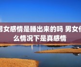 男女感情是睡出来的吗 男女什么情况下是真感情 