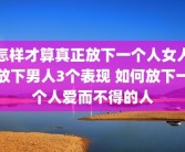 怎样才算真正放下一个人女人放下男人3个表现 如何放下一个人爱而不得的人