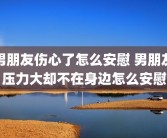 男朋友伤心了怎么安慰 男朋友压力大却不在身边怎么安慰