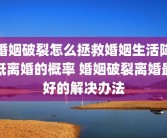 婚姻破裂怎么拯救婚姻生活降低离婚的概率 婚姻破裂离婚最好的解决办法
