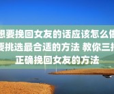 想要挽回女友的话应该怎么做要挑选最合适的方法 教你三招正确挽回女友的方法