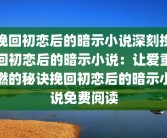挽回初恋后的暗示小说深刻挽回初恋后的暗示小说：让爱重燃的秘诀挽回初恋后的暗示小说免费阅读
