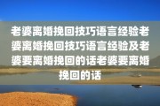 老婆离婚挽回技巧语言经验老婆离婚挽回技巧语言经验及老婆要离婚挽回的话老婆要离婚挽回的话