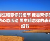 男生暗恋你的细节 他喜欢你时的心态活动 男生暗恋你的表现细节