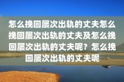 怎么挽回屡次出轨的丈夫怎么挽回屡次出轨的丈夫及怎么挽回屡次出轨的丈夫呢？怎么挽回屡次出轨的丈夫呢