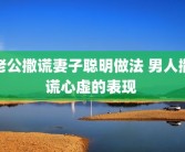 老公撒谎妻子聪明做法 男人撒谎心虚的表现 