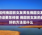 如何挽回前女友男生挽回女友的话要怎样做 挽回前女友的最好的方法是什么