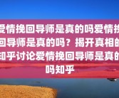 爱情挽回导师是真的吗爱情挽回导师是真的吗？揭开真相的知乎讨论爱情挽回导师是真的吗知乎