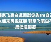郭京飞表白遭回怼你先tm自己火起来再说嫁娶 郭京飞表白不成还遭回怼