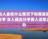 女人会在什么情况下和男友提分手 女人提出分手男人该怎么办