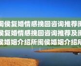 闽侯复婚情感挽回咨询推荐闽侯复婚情感挽回咨询推荐及闽侯婚姻介绍所闽侯婚姻介绍所