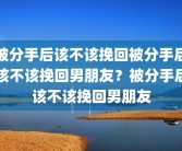 被分手后该不该挽回被分手后该不该挽回男朋友？被分手后该不该挽回男朋友