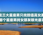 这三大星座男只找颜值高女友 哪个星座男找女朋友眼光最高