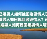 已婚男人如何挽回老婆情人已婚男人如何挽回老婆情人？已婚男人如何挽回老婆情人呢