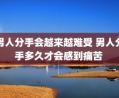 男人分手会越来越难受 男人分手多久才会感到痛苦 
