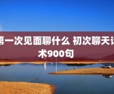 第一次见面聊什么 初次聊天话术900句 