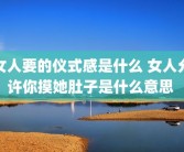 女人要的仪式感是什么 女人允许你摸她肚子是什么意思 