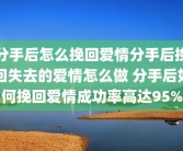 分手后怎么挽回爱情分手后挽回失去的爱情怎么做 分手后如何挽回爱情成功率高达95%
