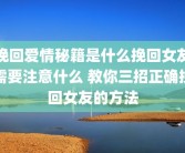 挽回爱情秘籍是什么挽回女友需要注意什么 教你三招正确挽回女友的方法