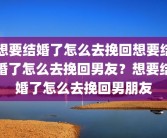 想要结婚了怎么去挽回想要结婚了怎么去挽回男友？想要结婚了怎么去挽回男朋友