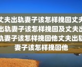 丈夫出轨妻子该怎样挽回丈夫出轨妻子该怎样挽回及丈夫出轨妻子该怎样挽回他丈夫出轨妻子该怎样挽回他