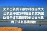 丈夫出轨妻子该怎样挽回丈夫出轨妻子该怎样挽回及丈夫出轨妻子该怎样挽回他丈夫出轨妻子该怎样挽回他